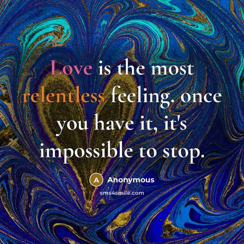 “Love is the most relentless feeling. once you have it, it's impossible to stop.” quote by Anonymous