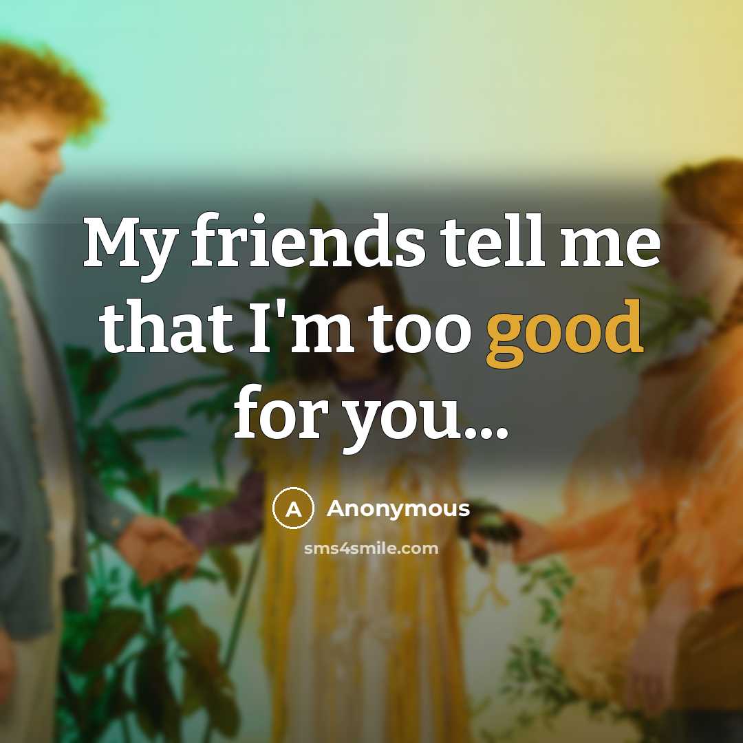 “My friends tell me that I'm too good for you...…” quote by Anonymous