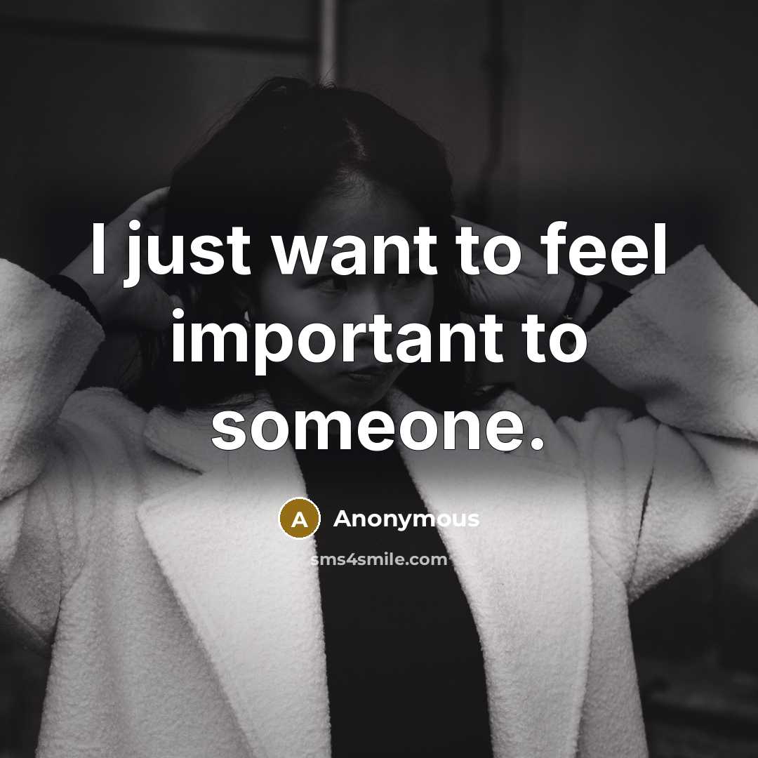 “I just want to feel important to someone.…” quote by Anonymous