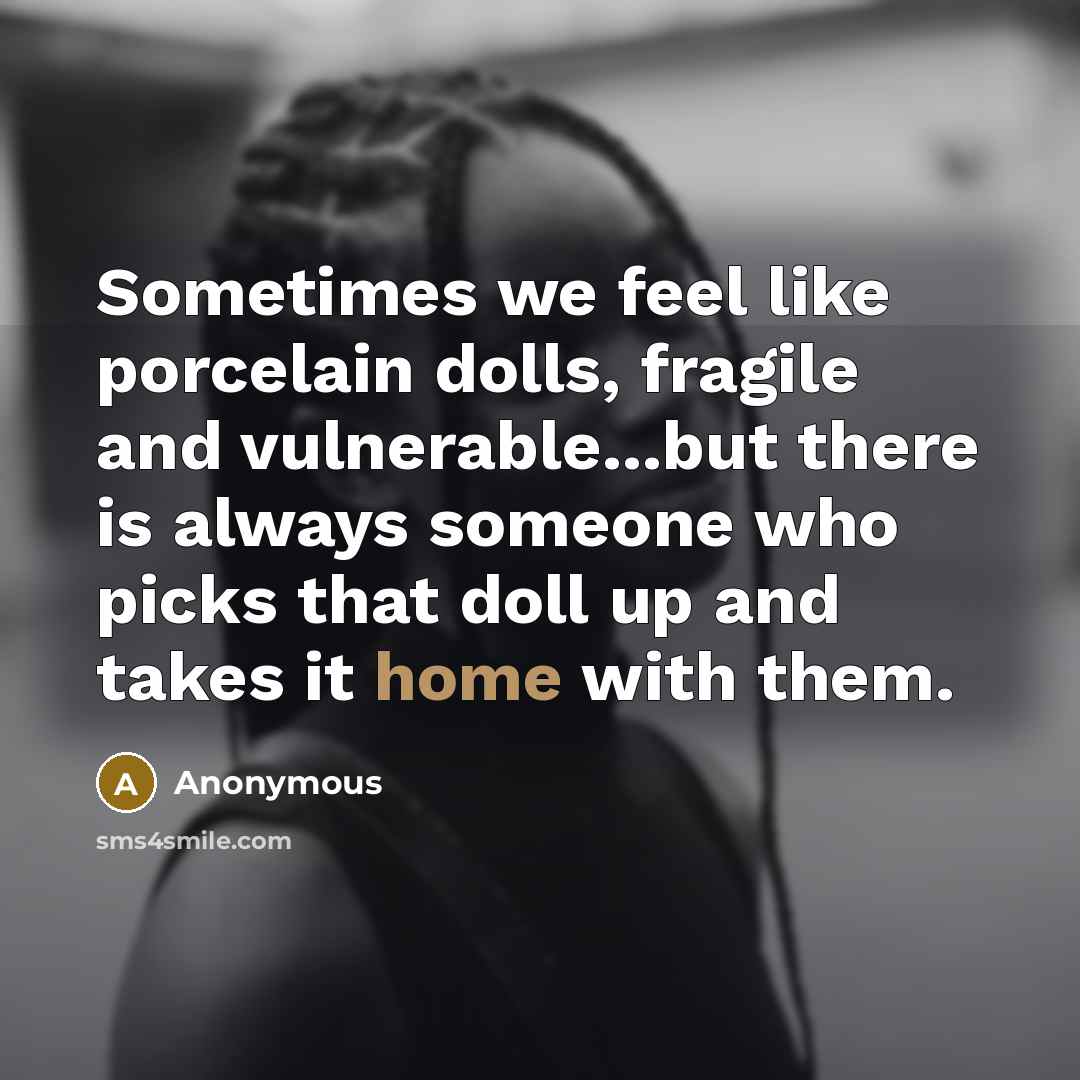 “Sometimes we feel like porcelain dolls, fragile and vulnerable...but there is always someone who picks that doll up and takes it home with them.” quote by Anonymous