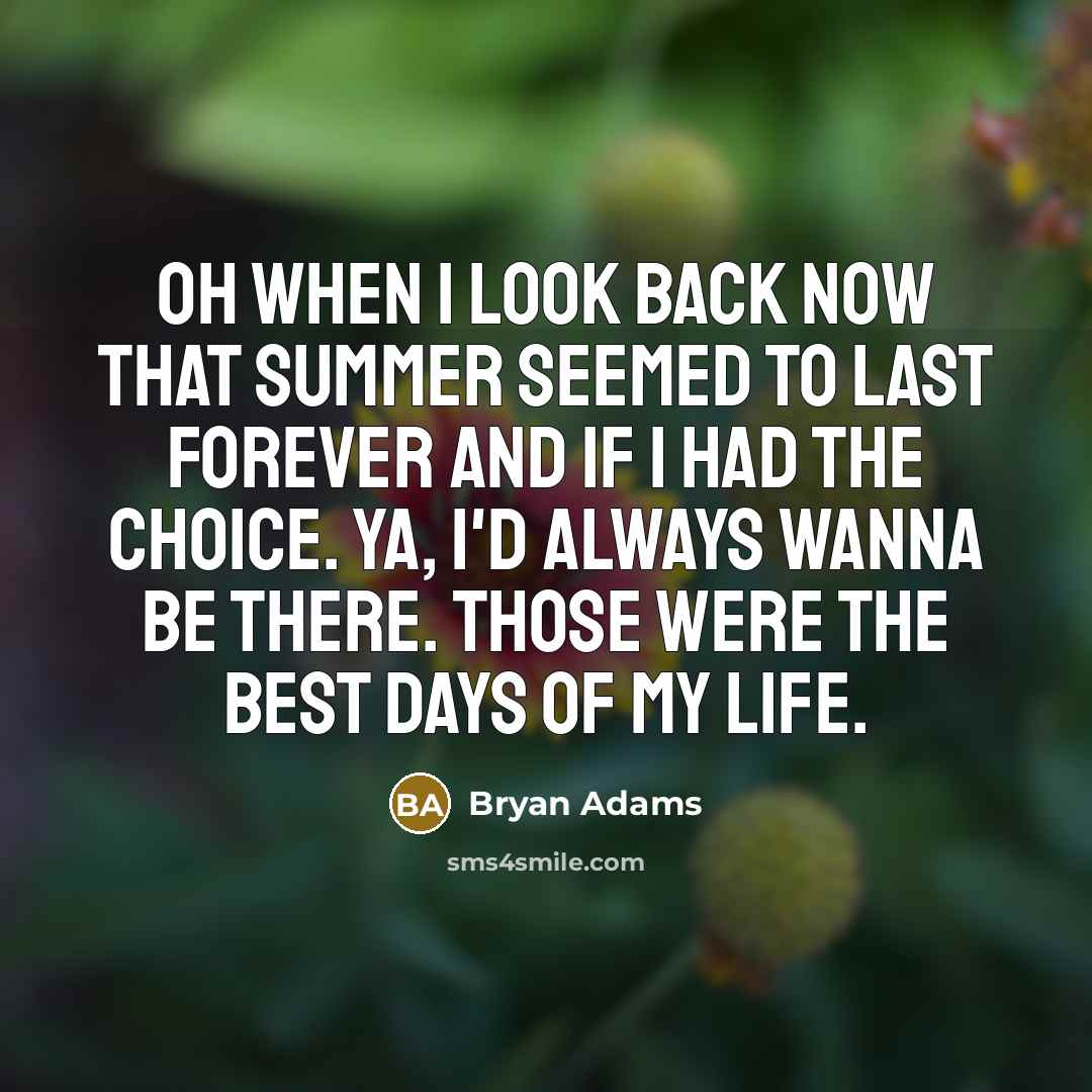 “Oh when I look back now that summer seemed to last forever and if I had the choice. Ya, I'd always wanna be there. Those were the best days of my life.” quote by Bryan Adams