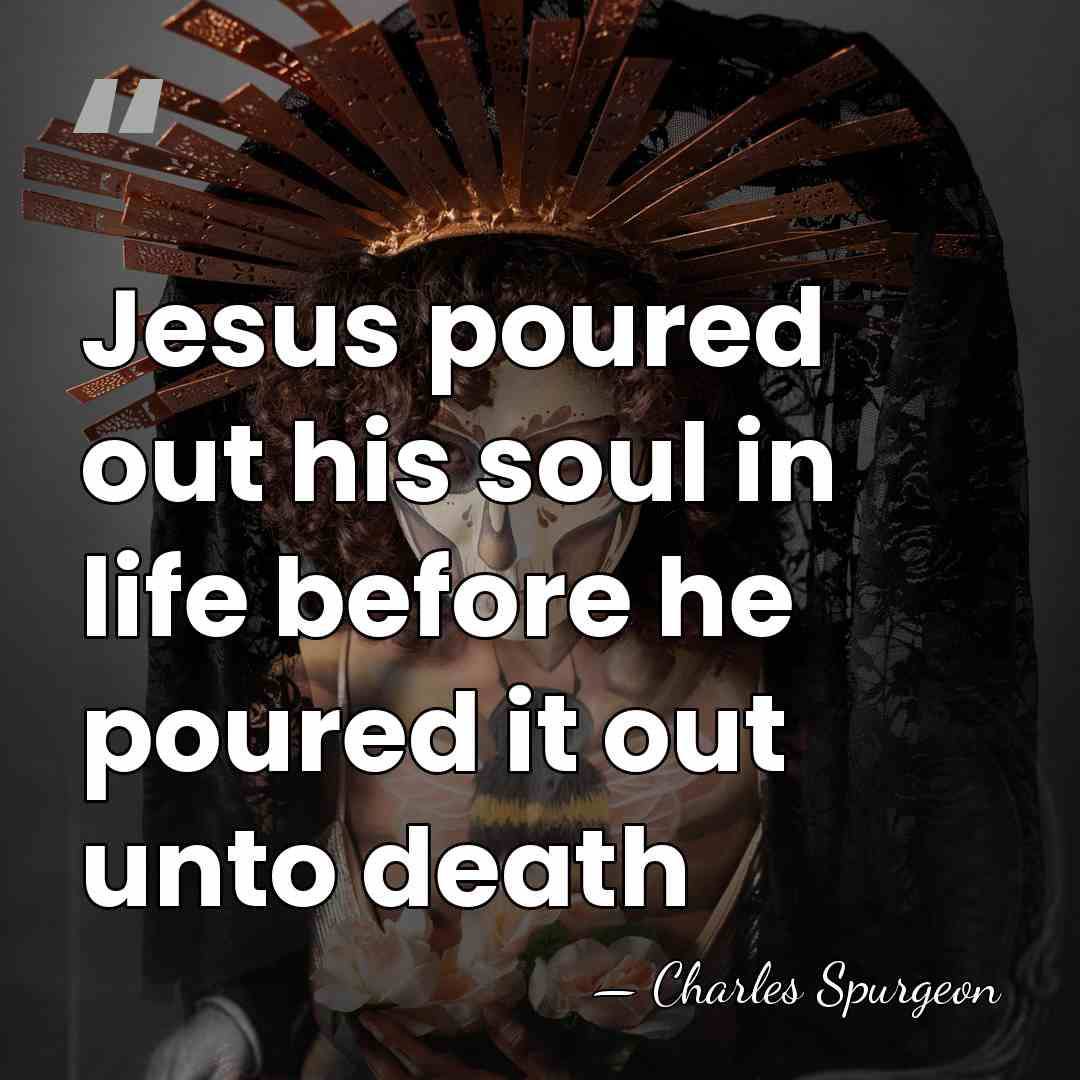 Jesus poured out his soul in life before he poured it out&hellip; - Charles Spurgeon