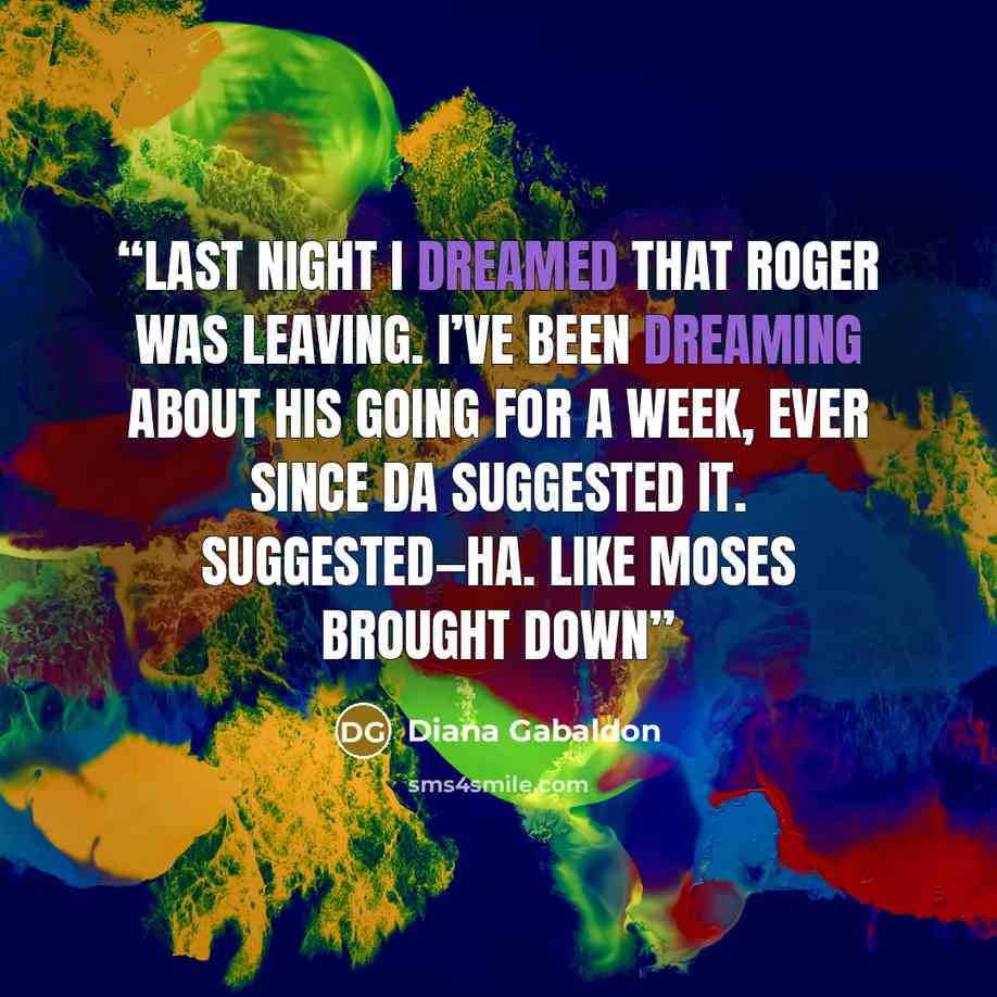 “Last night I dreamed that Roger was leaving. I’ve been dreaming about his going for a week, ever since Da suggested it. Suggested—ha. Like Moses brought down” quote by Diana Gabaldon