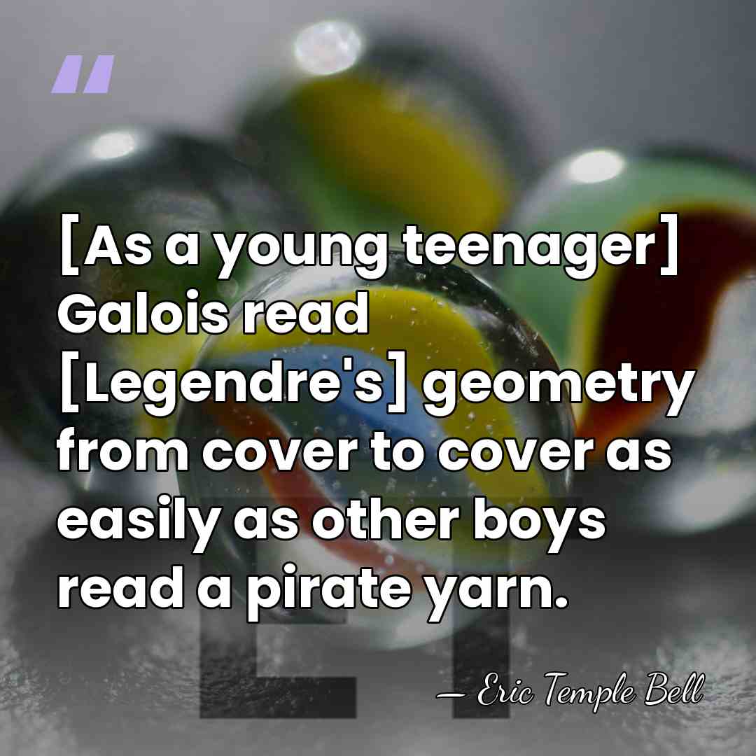 [As a young teenager] Galois read [Legendre's] geometry from cover to cover&hellip; - Eric Temple Bell