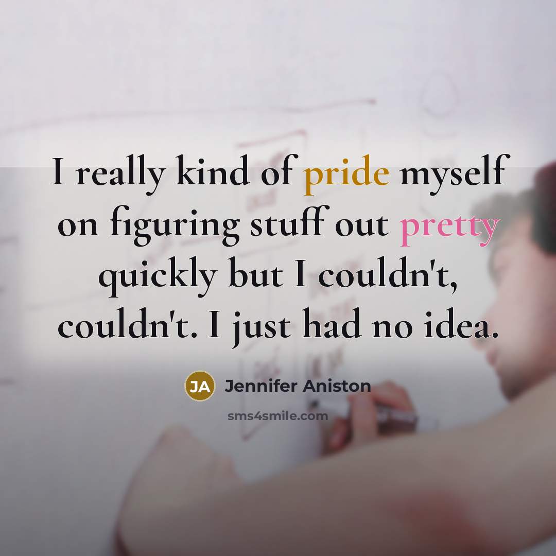 “I really kind of pride myself on figuring stuff out pretty quickly but I couldn't, couldn't. I just had no idea.” quote by Jennifer Aniston