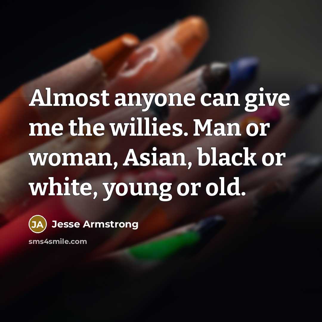 “Almost anyone can give me the willies. Man or woman, Asian, black or white, young or old.” quote by Jesse Armstrong