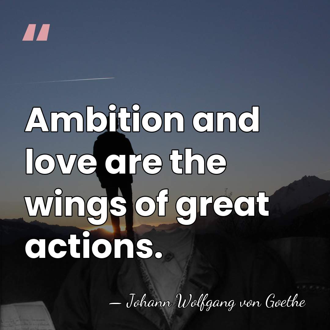 Ambition and love are the wings of great actions. - Johann Wolfgang von Goethe