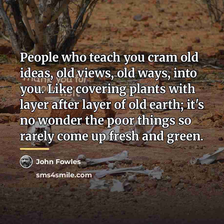 “People who teach you cram old ideas, old views, old…” quote by John Fowles