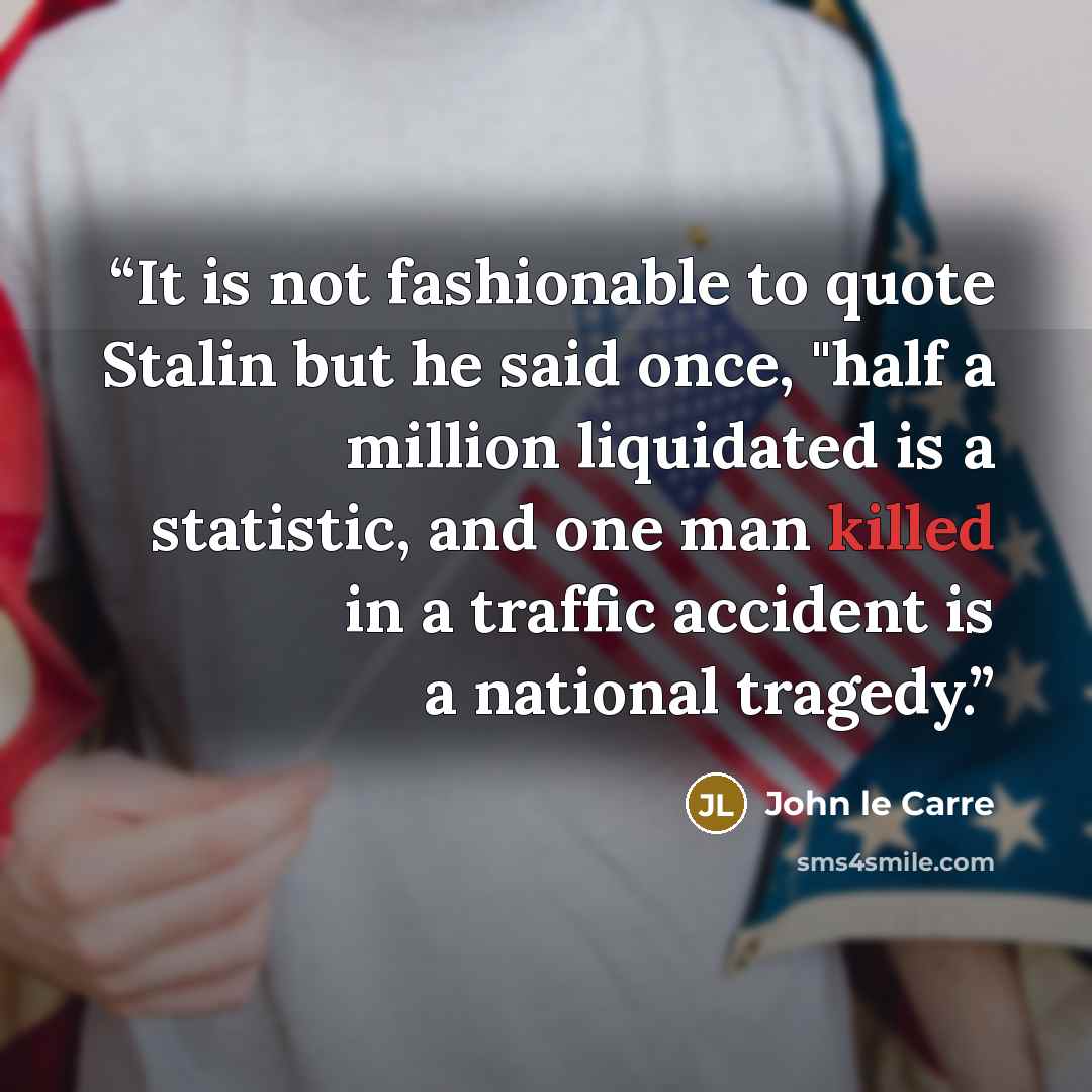 “It is not fashionable to quote Stalin but he said once, "half a million liquidated is a statistic, and one man killed in a traffic accident is a national tragedy.” quote by John le Carré