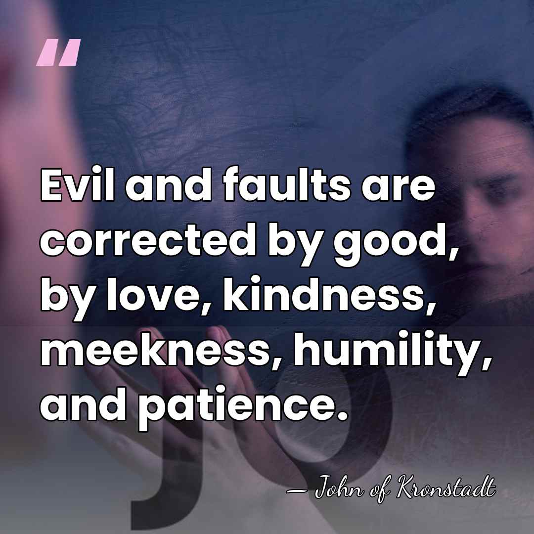 Evil and faults are corrected by good, by love, kindness, meekness, humility,&hellip; - John of Kronstadt