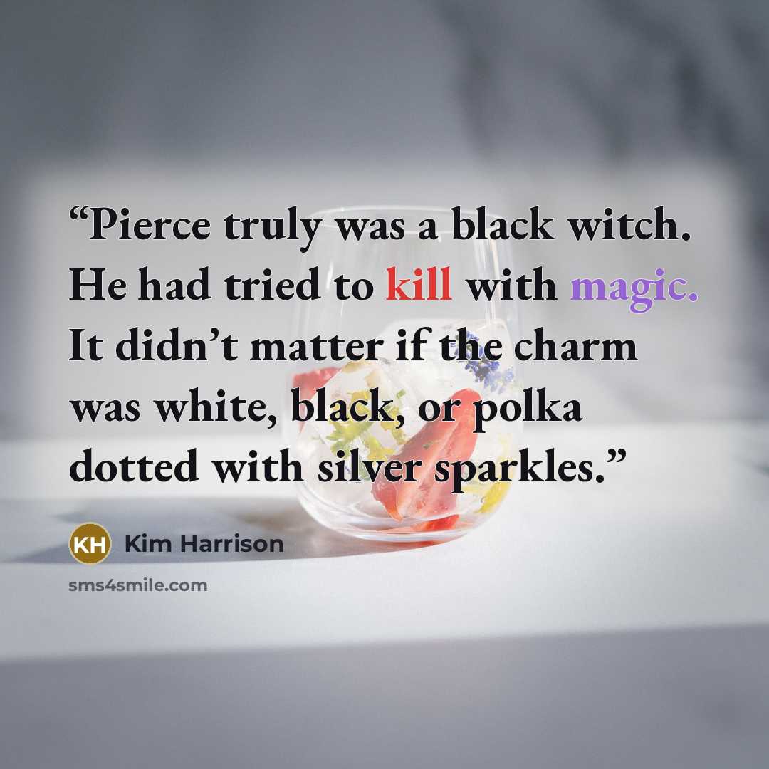 “Pierce truly was a black witch. He had tried to kill with magic. It didn’t matter if the charm was white, black, or polka dotted with silver sparkles.” quote by Kim Harrison