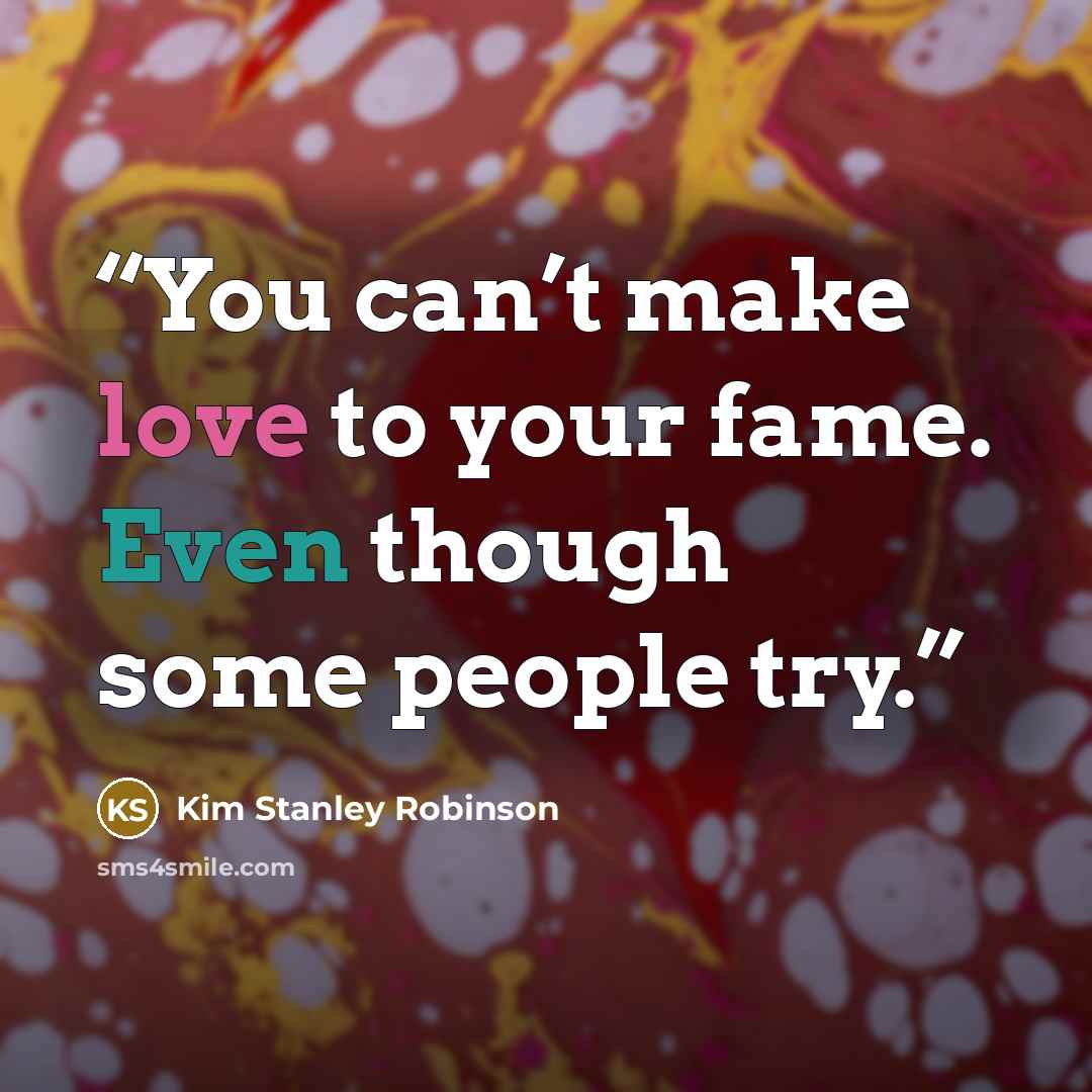 “You can’t make love to your fame. Even though some people try.” quote by Kim Stanley Robinson