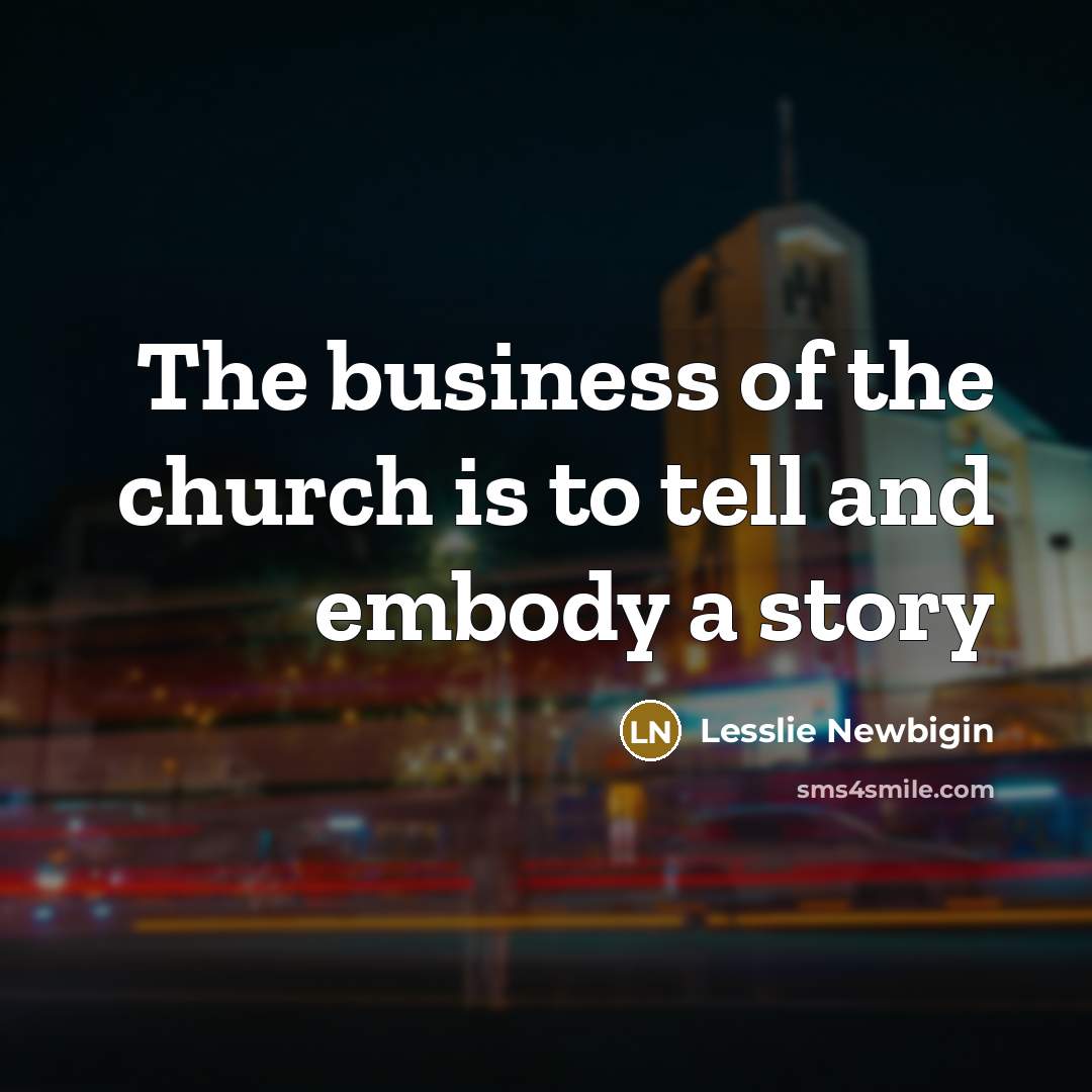 “The business of the church is to tell and embody…” quote by Lesslie Newbigin
