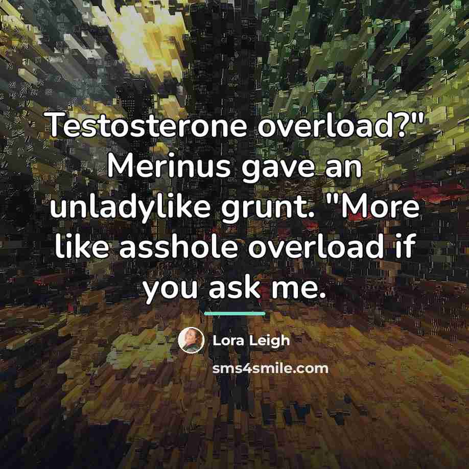 “Testosterone overload?" Merinus gave an unladylike grunt. "More like asshole…” quote by Lora Leigh