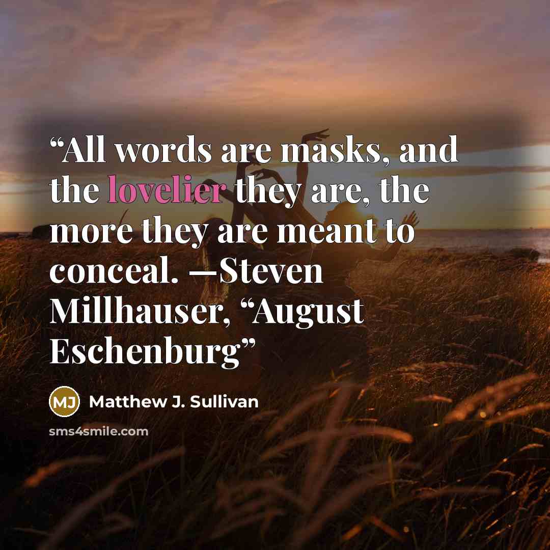 “All words are masks, and the lovelier they are, the more they are meant to conceal. —Steven Millhauser, “August Eschenburg” quote by Matthew J. Sullivan