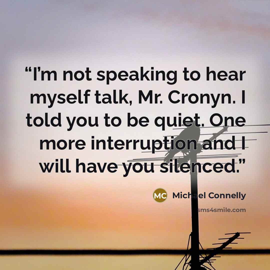“I’m not speaking to hear myself talk, Mr. Cronyn. I told you to be quiet. One more interruption and I will have you silenced.” quote by Michael Connelly