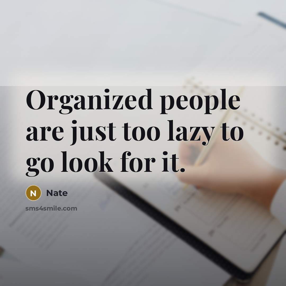 “Organized people are just too lazy to go look for it.” quote by Nate