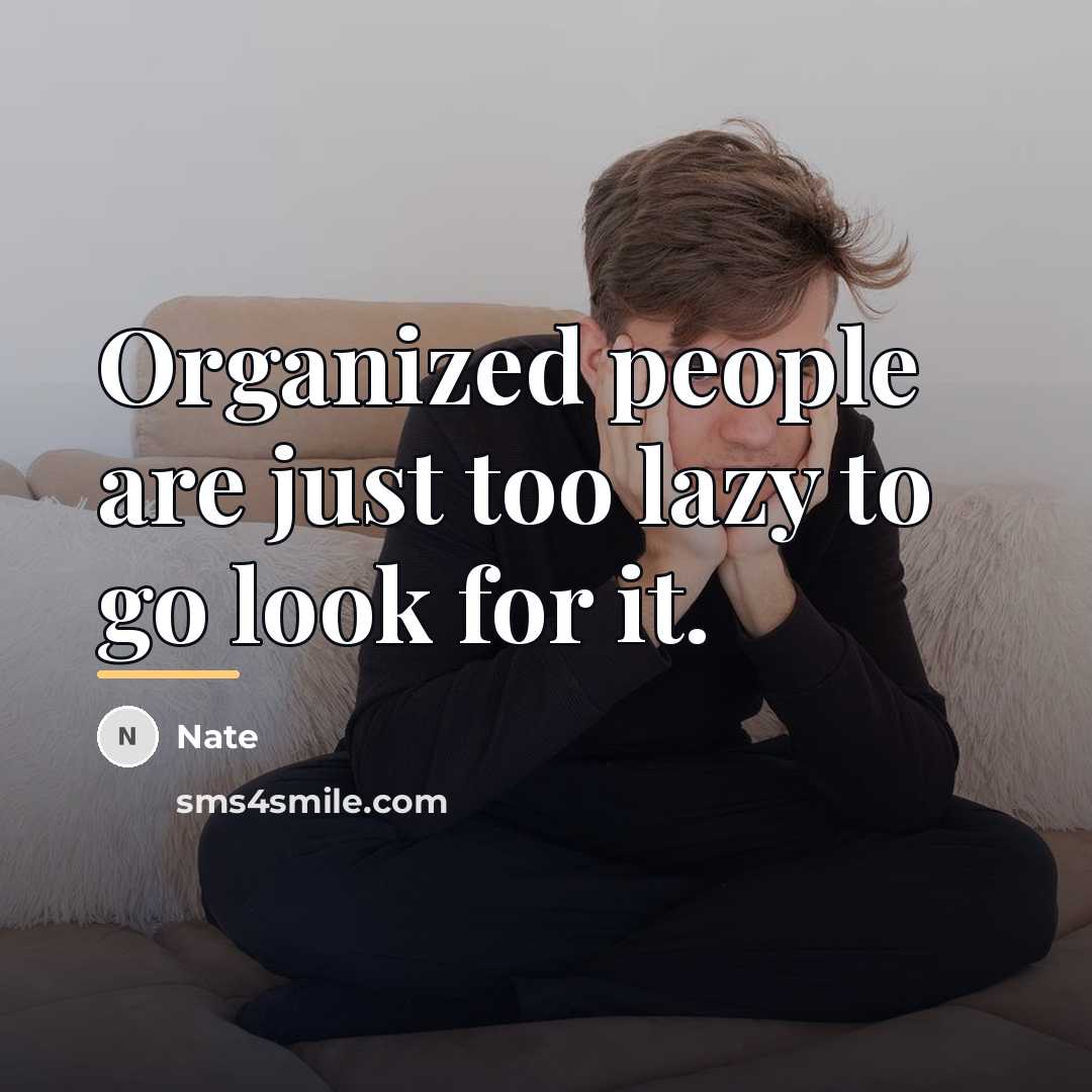 “Organized people are just too lazy to go look for…” quote by Nate