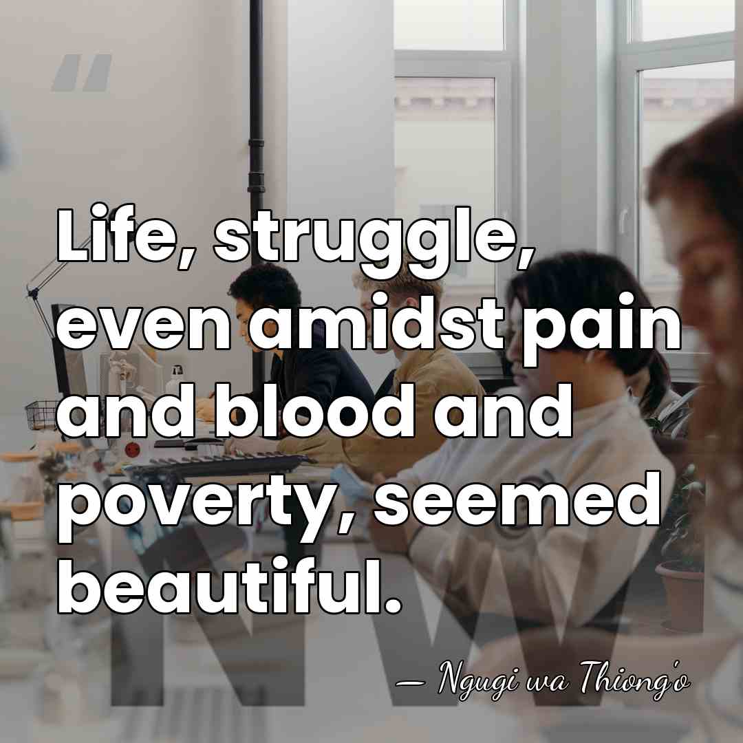 Life, struggle, even amidst pain and blood and poverty, seemed beautiful. - Ngugi wa Thiong'o