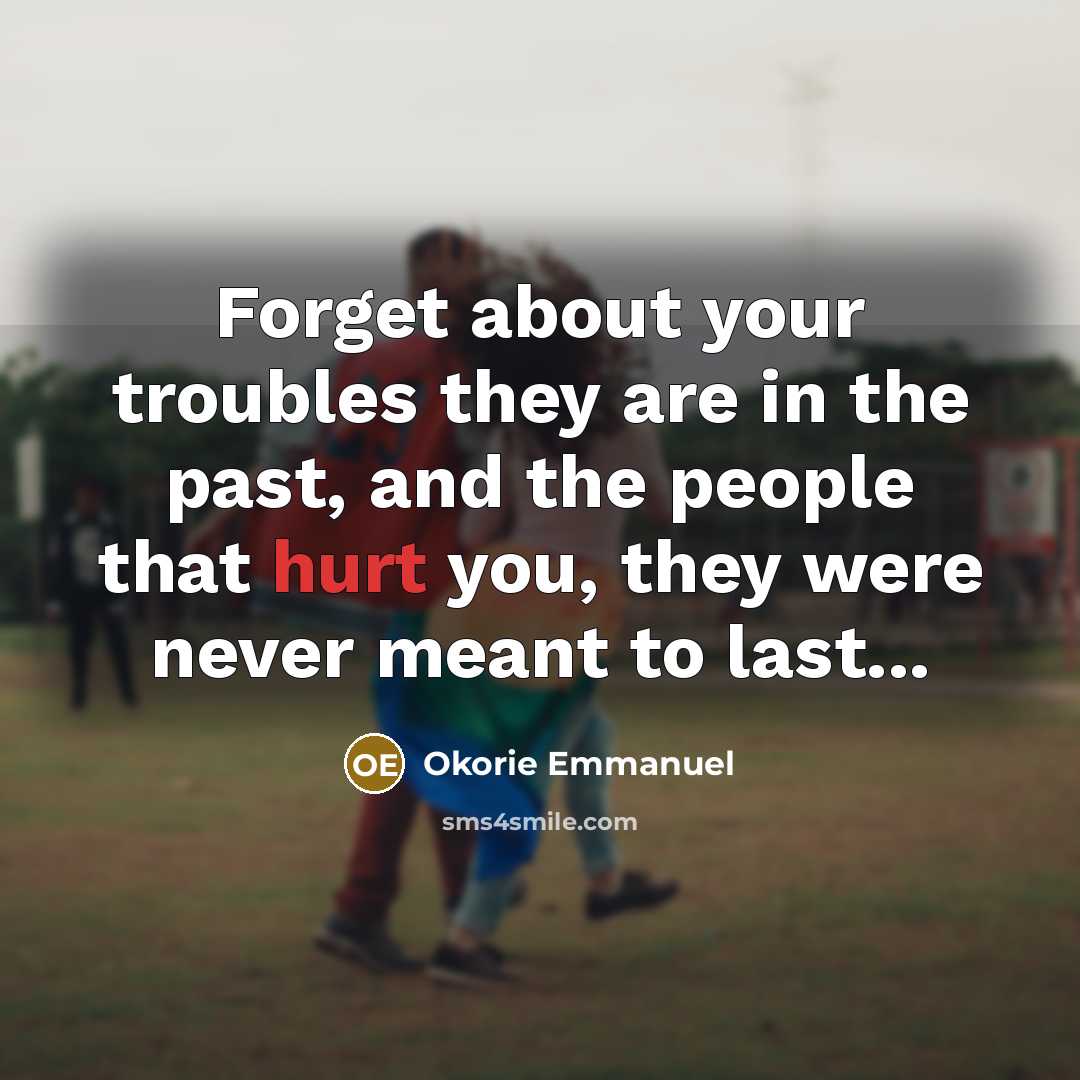 “Forget about your troubles they are in the past, and the people that hurt you, they were never meant to last...” quote by Okorie Emmanuel