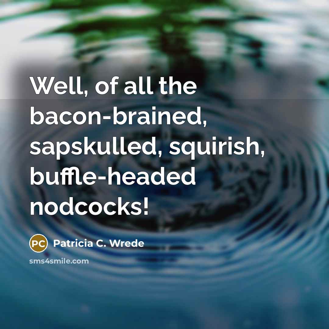 “Well, of all the bacon-brained, sapskulled, squirish, buffle-headed nodcocks!…” quote by Patricia C. Wrede