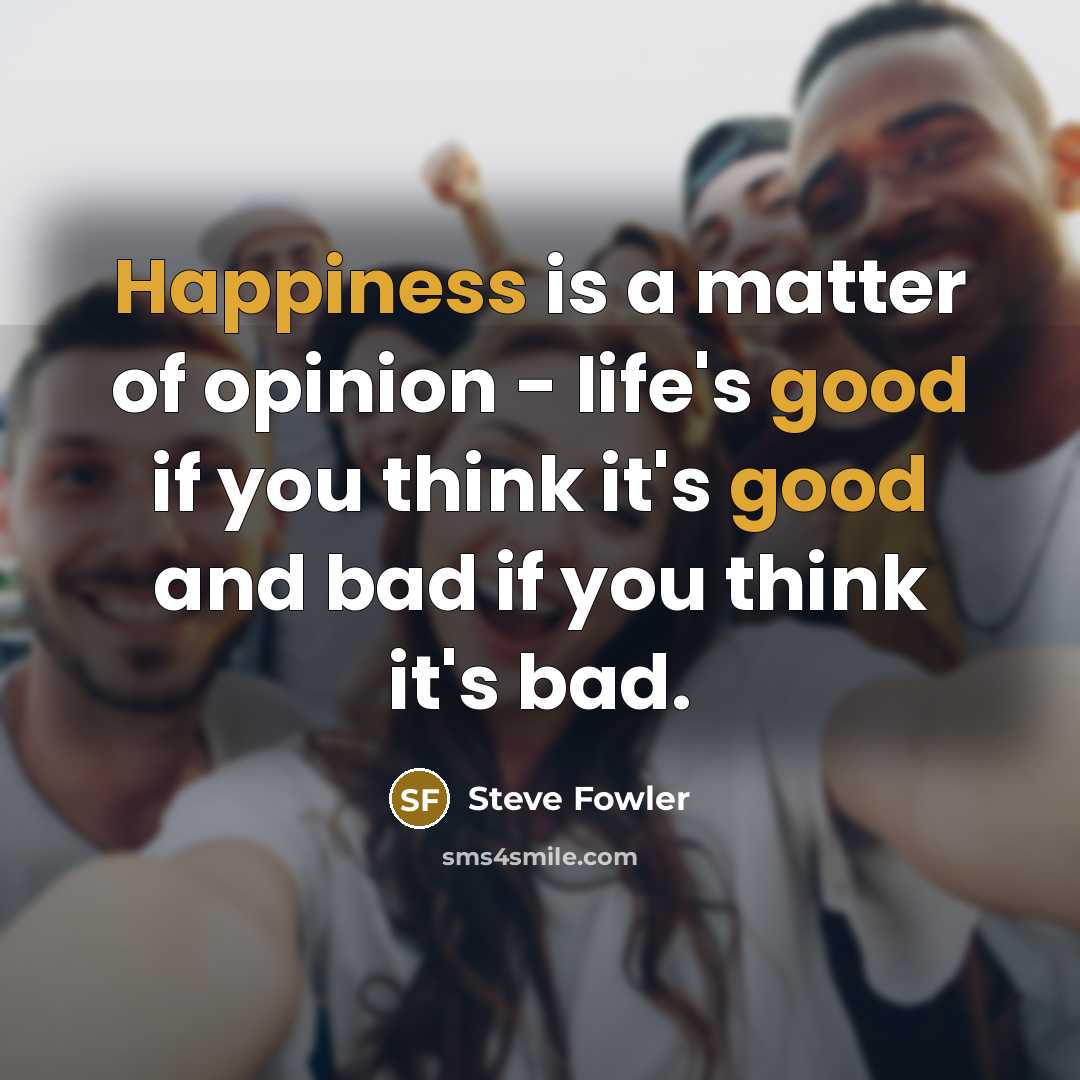 “Happiness is a matter of opinion - life's good if you think it's good and bad if you think it's bad.” quote by Steve Fowler