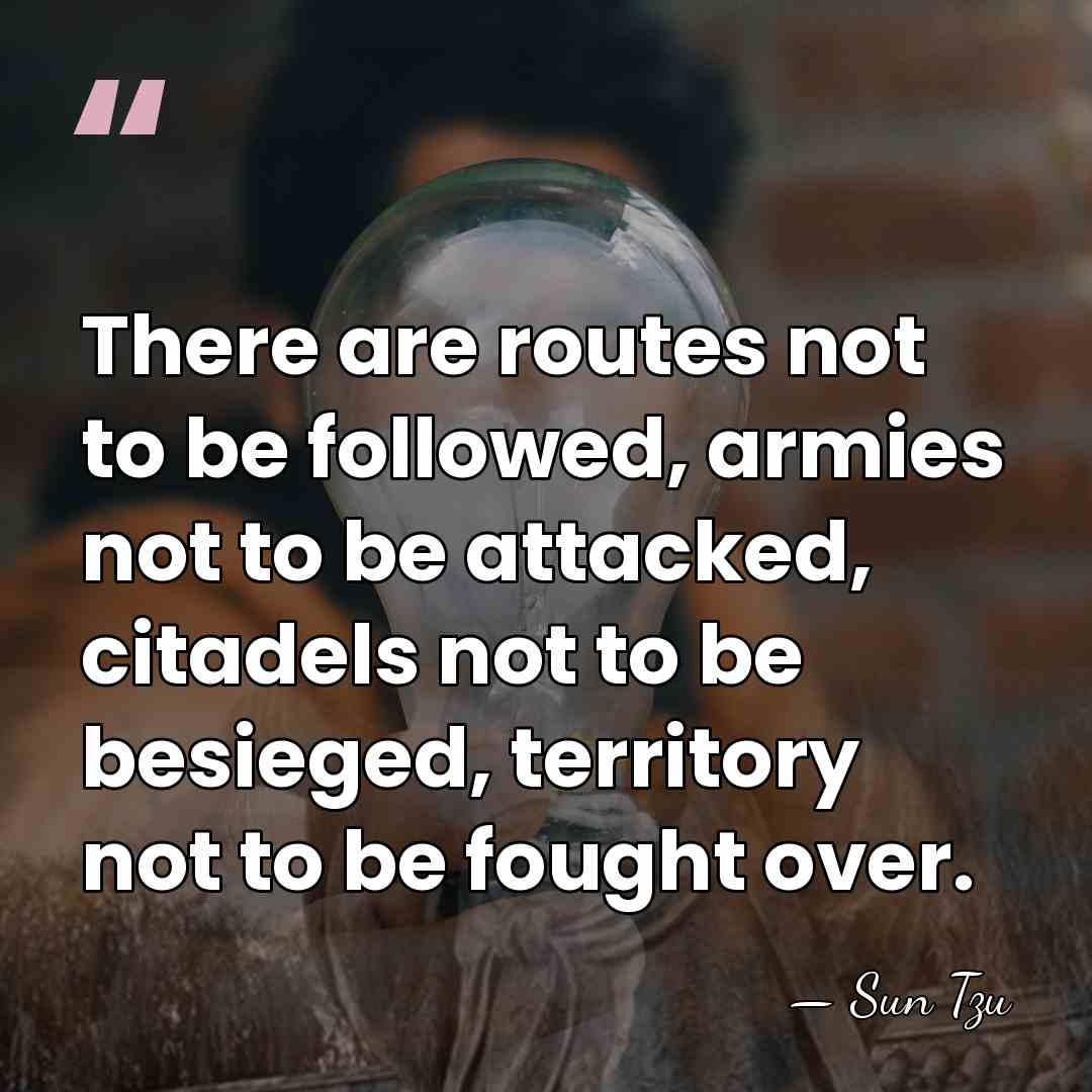 There are routes not to be followed, armies not to be attacked,&hellip; - Sun Tzu