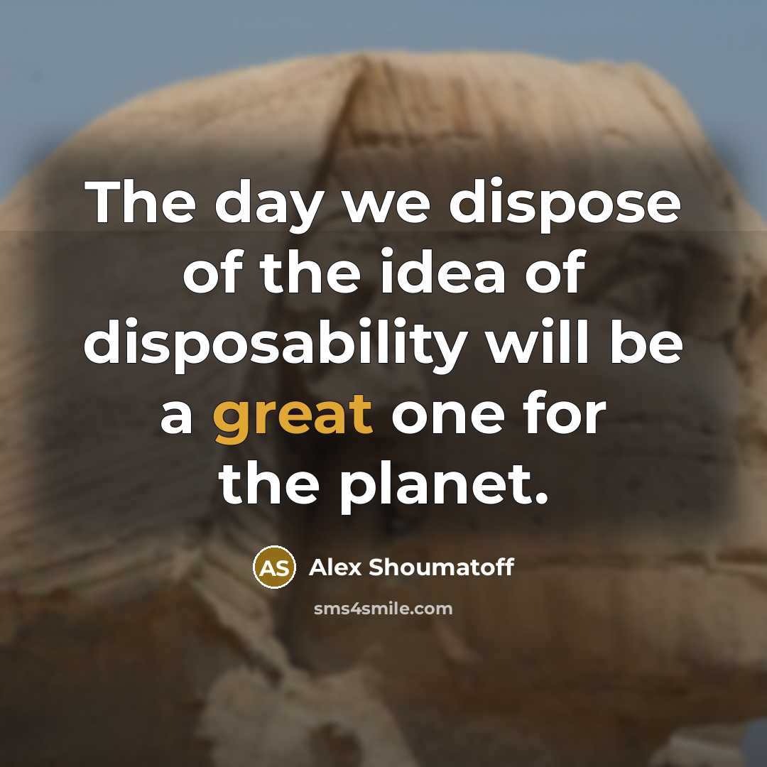 “The day we dispose of the idea of disposability will…” quote by Alex Shoumatoff
