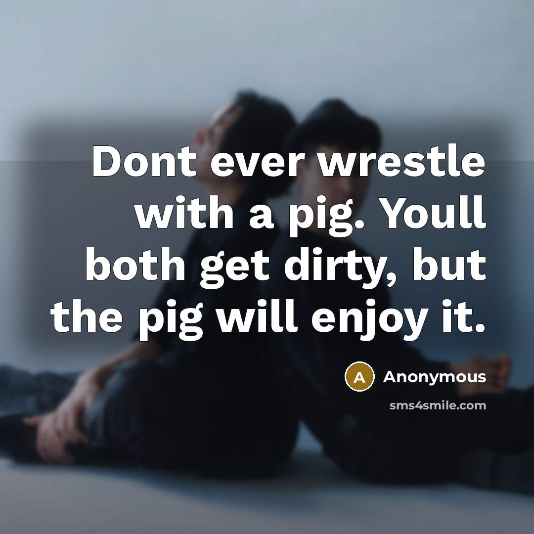 “Dont ever wrestle with a pig. Youll both get dirty, but the pig will enjoy it.” quote by Anonymous