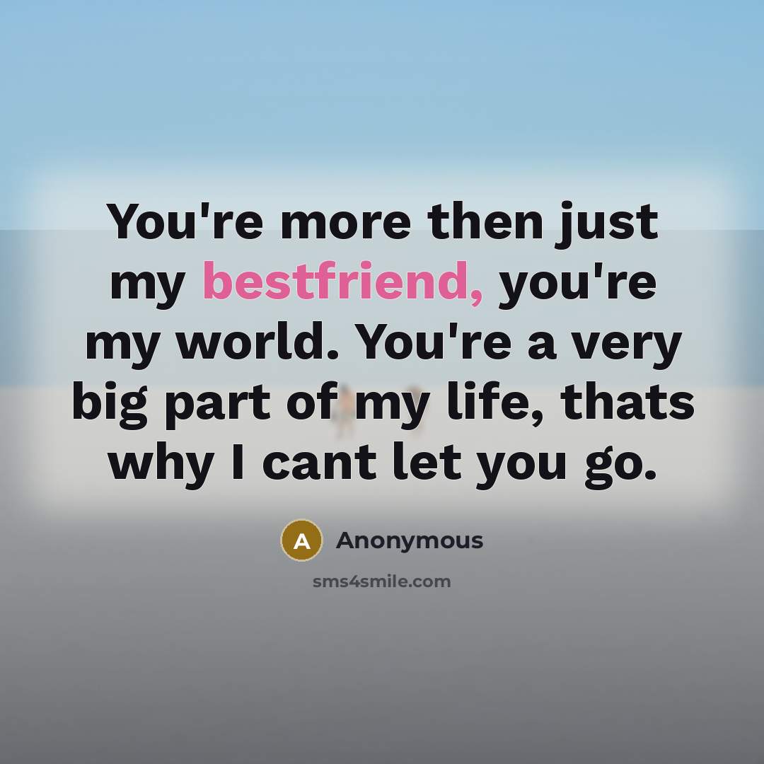 “You're more then just my bestfriend, you're my world. You're a very big part of my life, thats why I cant let you go.” quote by Anonymous