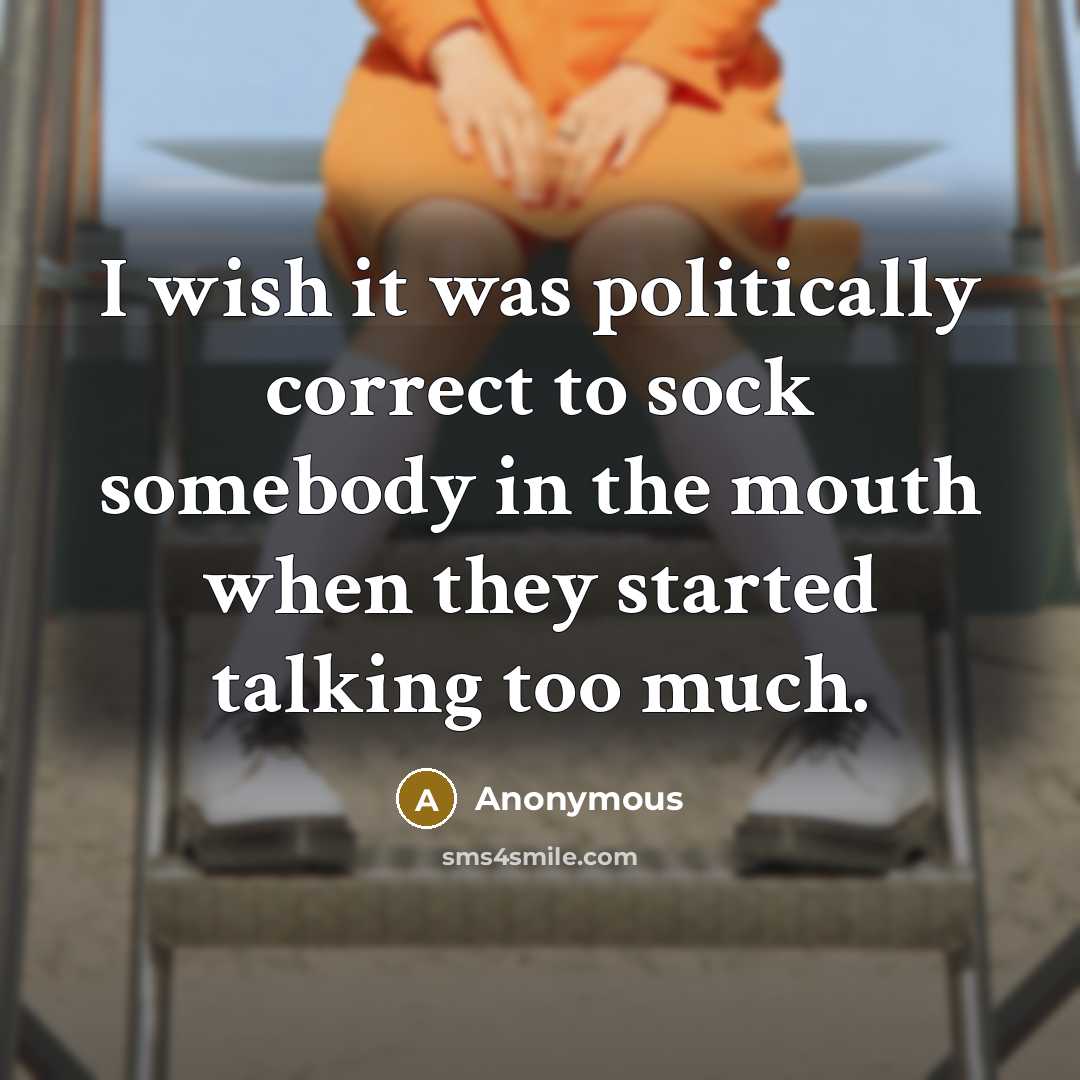 “I wish it was politically correct to sock somebody in the mouth when they started talking too much.” quote by Anonymous