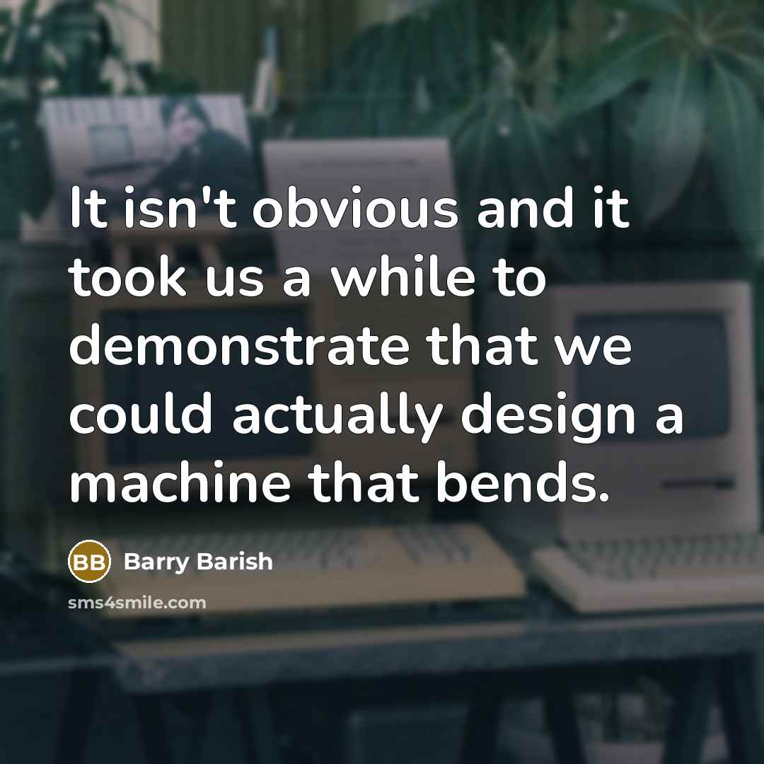 “It isn't obvious and it took us a while to demonstrate that we could actually design a machine that bends.” quote by Barry Barish