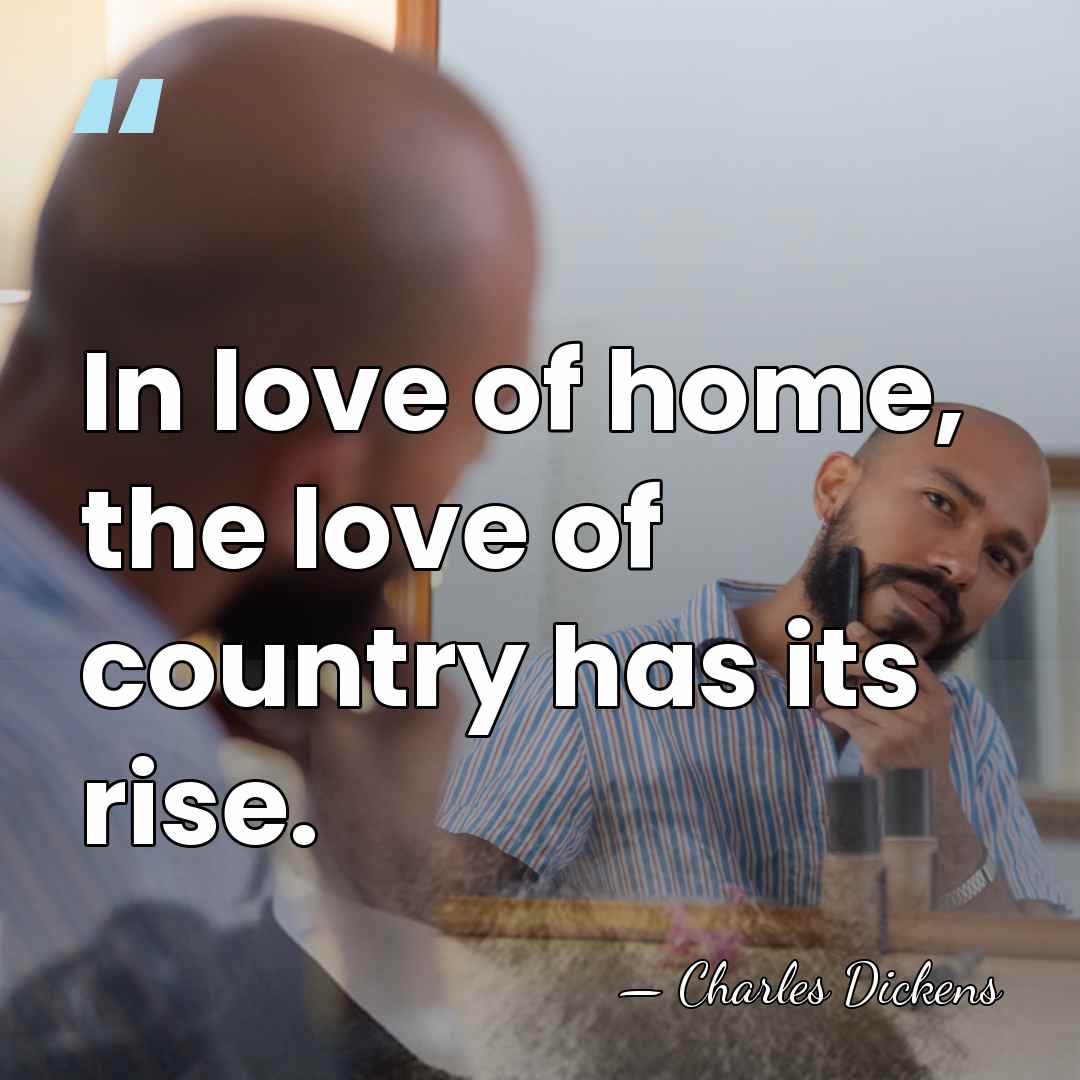 In love of home, the love of country has its rise. - Charles Dickens