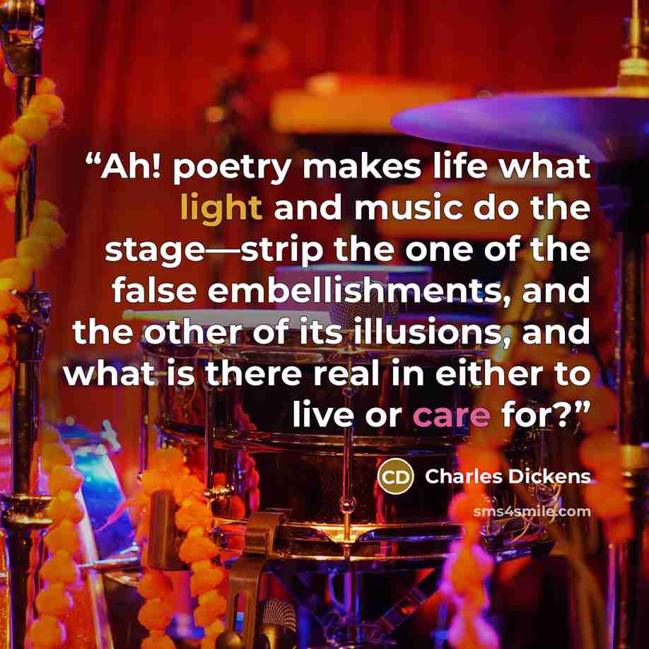 “Ah! poetry makes life what light and music do the stage—strip the one of the false embellishments, and the other of its illusions, and what is there real in either to live or care for?” quote by Charles Dickens