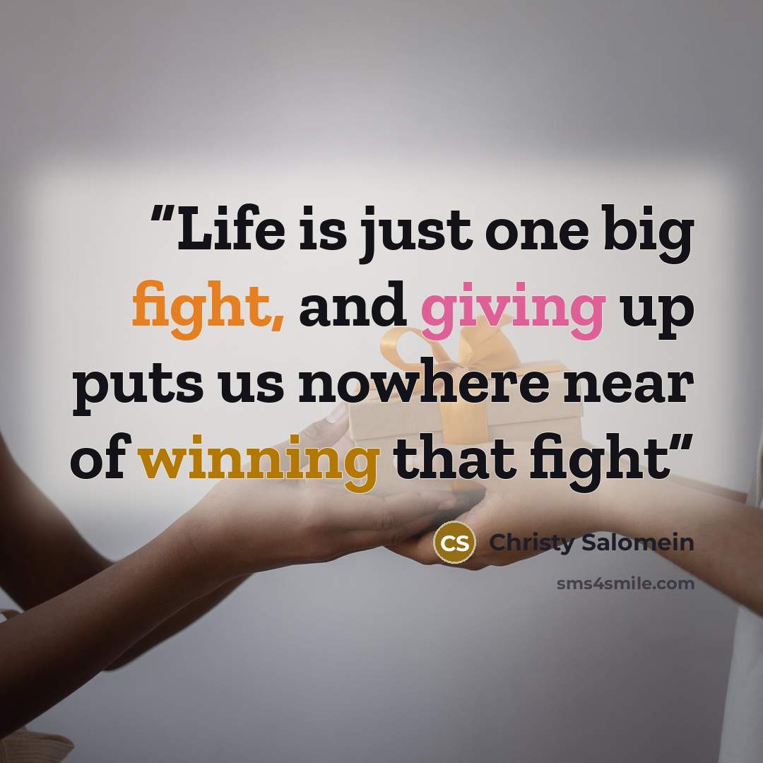 “Life is just one big fight, and giving up puts us nowhere near of winning that fight” quote by Christy Salomein