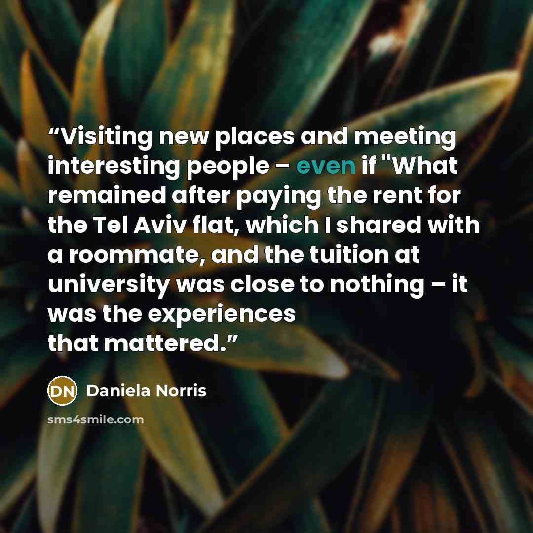 “Visiting new places and meeting interesting people – even if "What remained after paying the rent for the Tel Aviv flat, which I shared with a roommate, and the tuition at university was close to nothing – it was the experiences that mattered.” quote by Daniela Norris