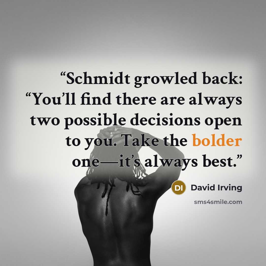 “Schmidt growled back: “You’ll find there are always two possible decisions open to you. Take the bolder one—it’s always best.” quote by David Irving