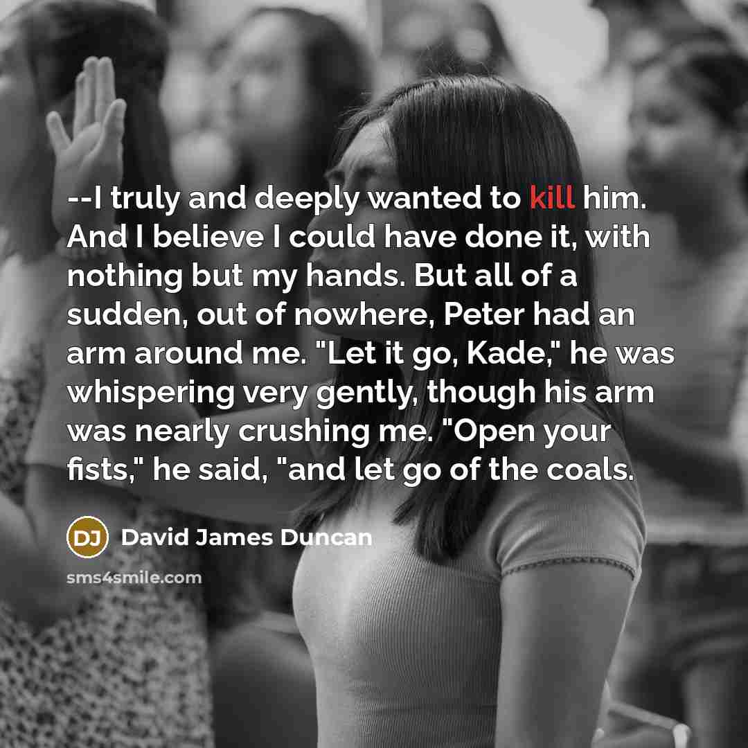 “--I truly and deeply wanted to kill him. And I…” quote by David James Duncan