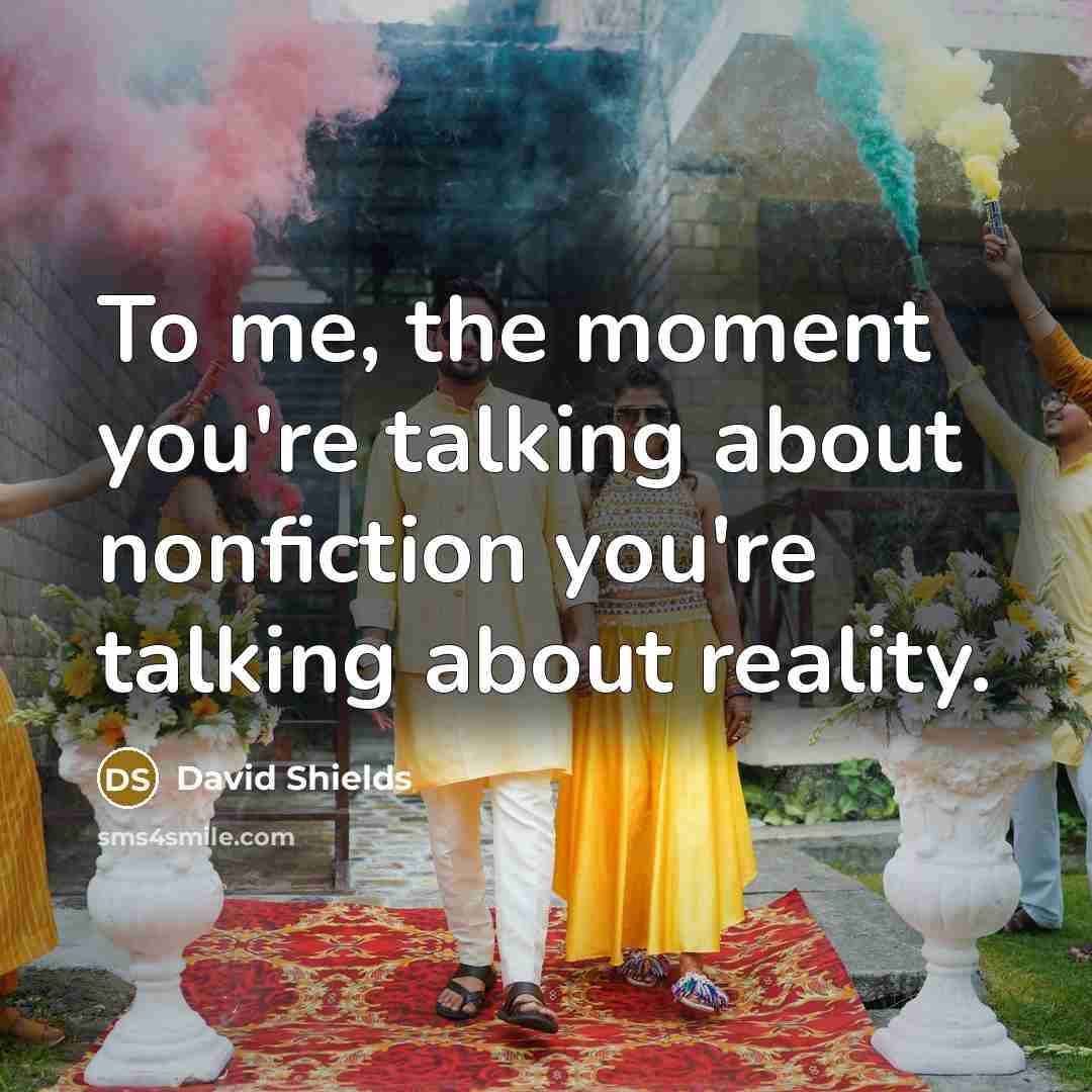 “To me, the moment you're talking about nonfiction you're talking…” quote by David Shields