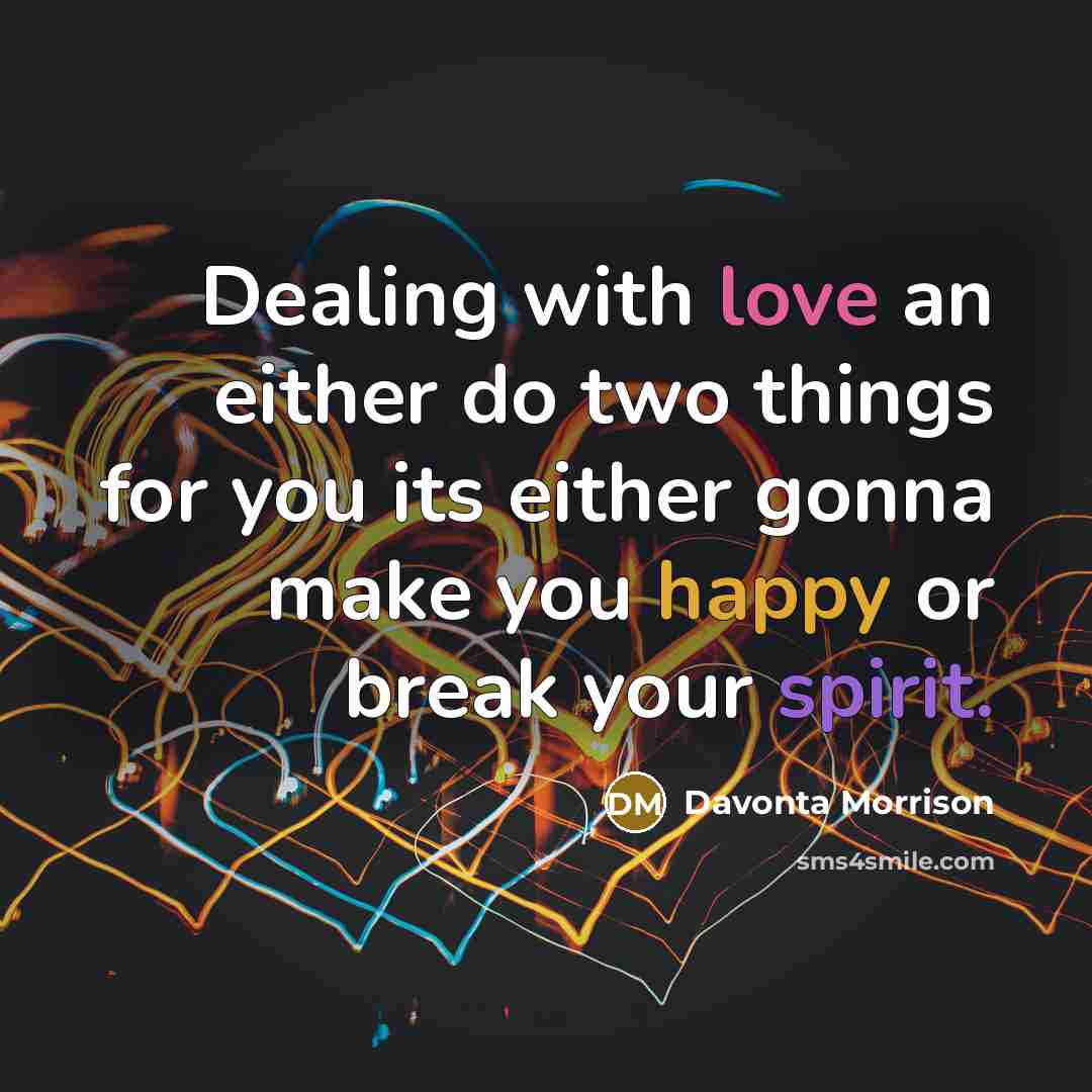 “Dealing with love an either do two things for you its either gonna make you happy or break your spirit.” quote by Davonta Morrison