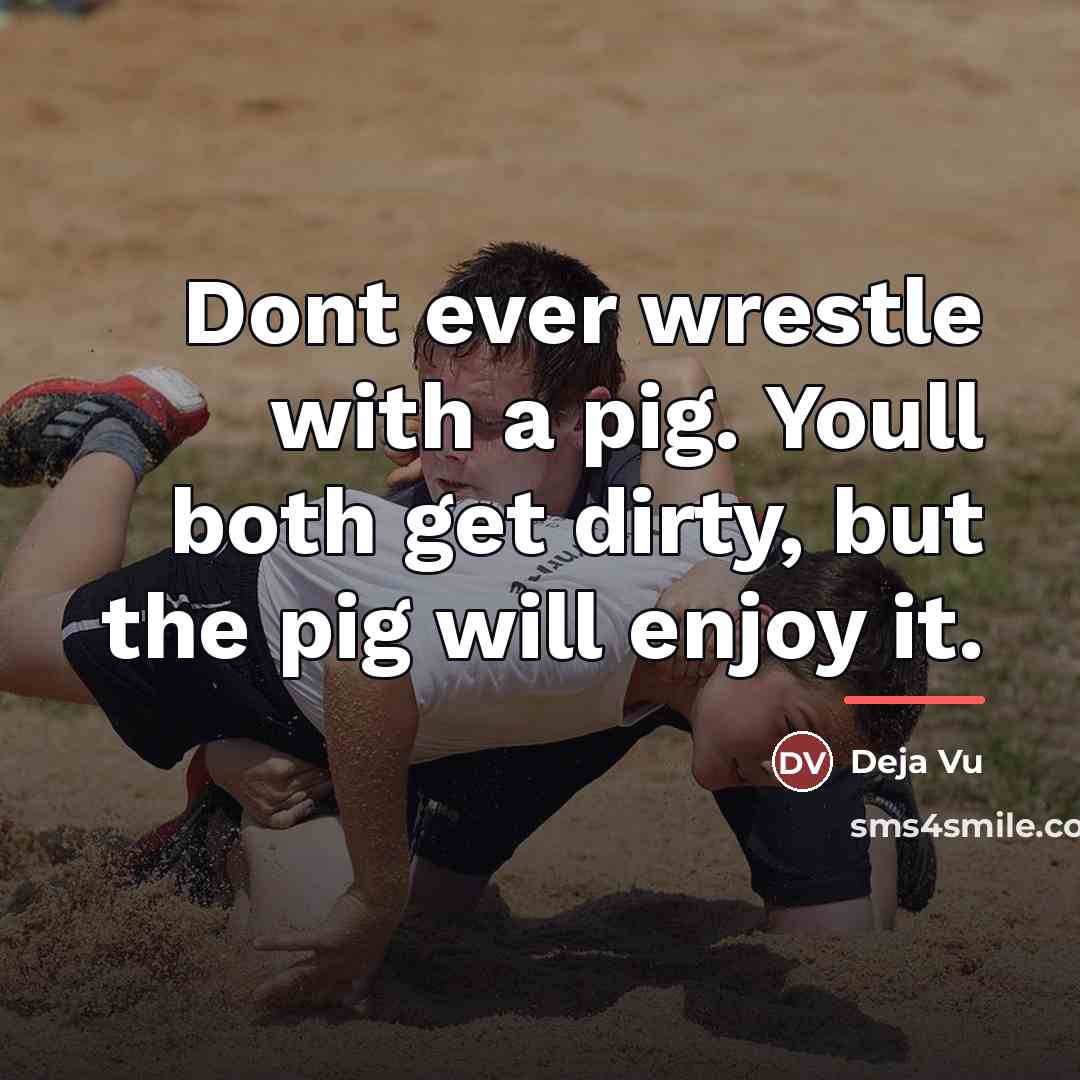 “Dont ever wrestle with a pig. Youll both get dirty,…” quote by Anonymous