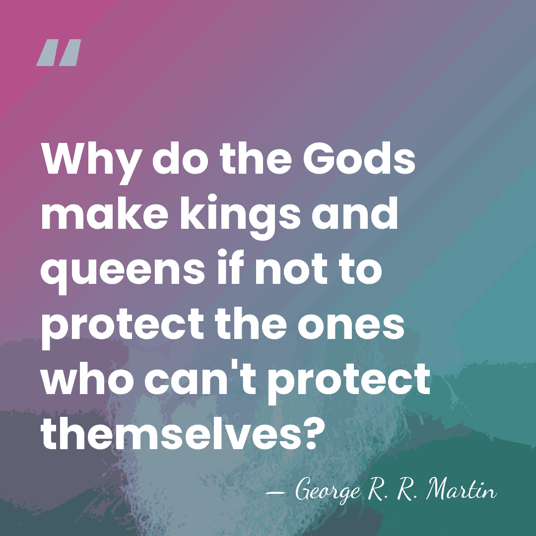 Why do the Gods make kings and queens if not to protect&hellip; - George R. R. Martin
