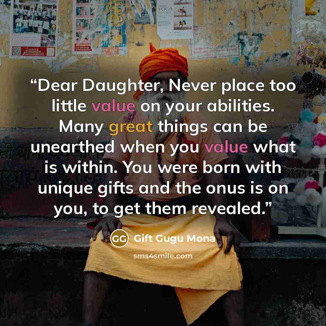“Dear Daughter, Never place too little value on your abilities. Many great things can be unearthed when you value what is within. You were born with unique gifts and the onus is on you, to get them revealed.” quote by Gift Gugu Mona