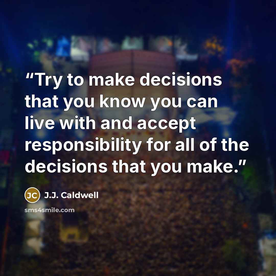 “Try to make decisions that you know you can live with and accept responsibility for all of the decisions that you make.” quote by J.J. Caldwell