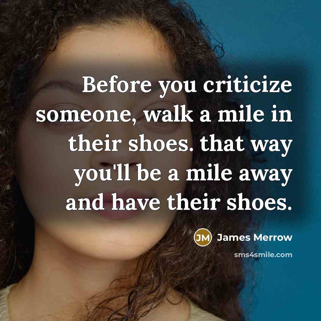 “Before you criticize someone, walk a mile in their shoes. that way you'll be a mile away and have their shoes.” quote by James Merrow