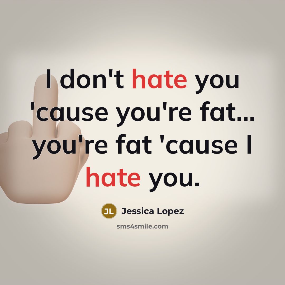 “I don't hate you 'cause you're fat... you're fat 'cause…” quote by Jessica Lopez