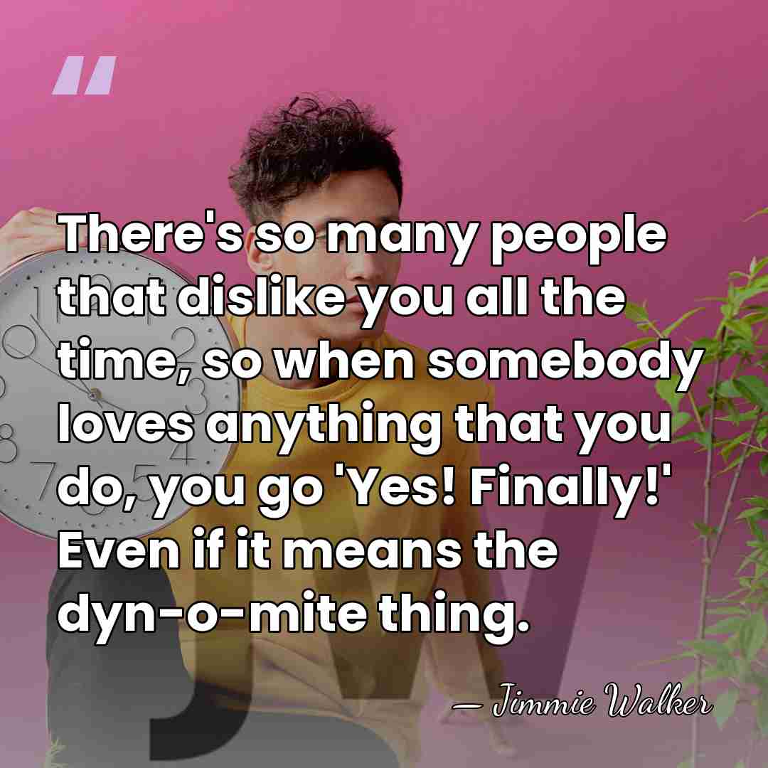 There's so many people that dislike you all the time, so when&hellip; - Jimmie Walker
