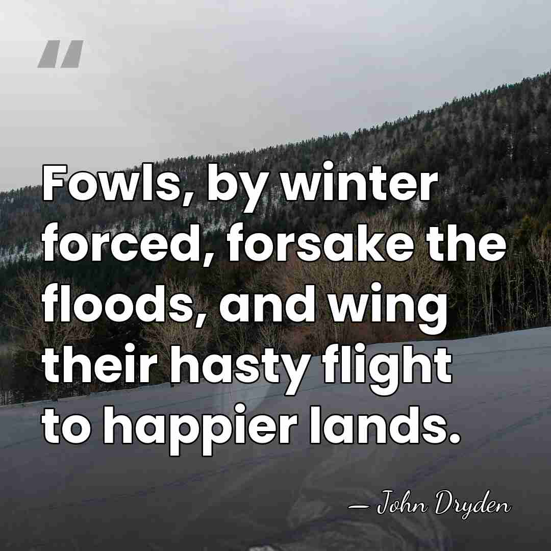 Fowls, by winter forced, forsake the floods, and wing their hasty flight&hellip; - John Dryden
