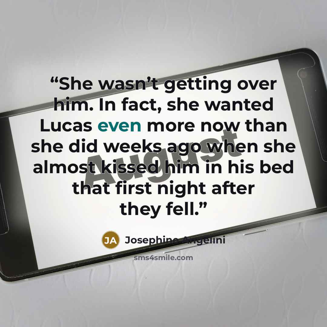 “She wasn’t getting over him. In fact, she wanted Lucas even more now than she did weeks ago when she almost kissed him in his bed that first night after they fell.” quote by Josephine Angelini