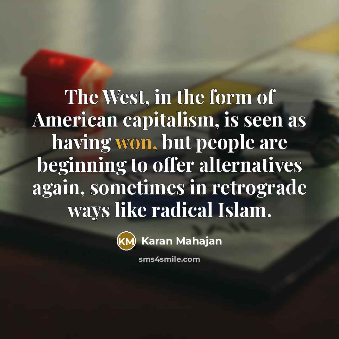 “The West, in the form of American capitalism, is seen as having won, but people are beginning to offer alternatives again, sometimes in retrograde ways like radical Islam.” quote by Karan Mahajan